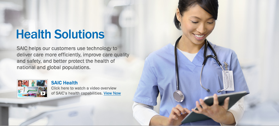 SAIC helps our customers use technology to deliver care more efficiently, improve care quality and safety, and better protect the health of national and global populations. Watch our video overview of SAIC's health capabilities.